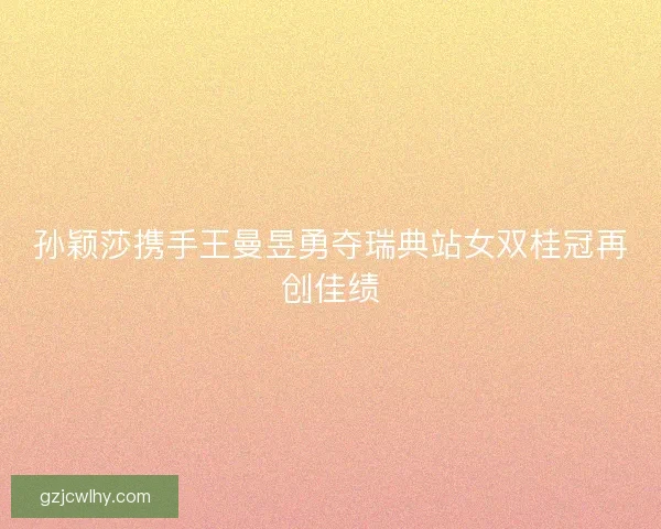 孙颖莎携手王曼昱勇夺瑞典站女双桂冠再创佳绩