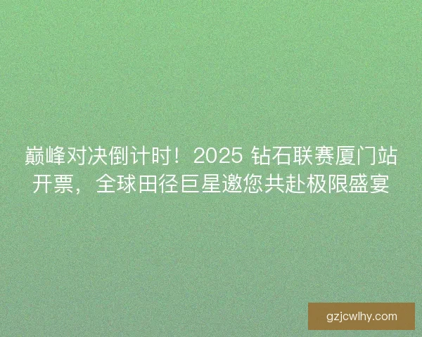 巅峰对决倒计时！2025 钻石联赛厦门站开票，全球田径巨星邀您共赴极限盛宴
