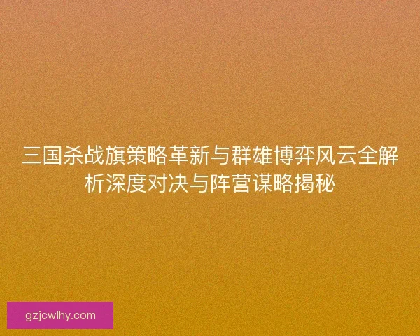 三国杀战旗策略革新与群雄博弈风云全解析深度对决与阵营谋略揭秘