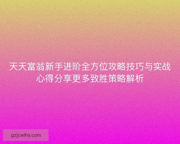 天天富翁新手进阶全方位攻略技巧与实战心得分享更多致胜策略解析
