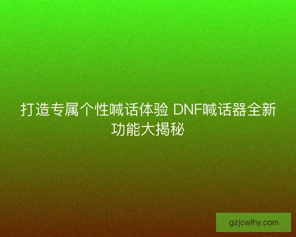 打造专属个性喊话体验 DNF喊话器全新功能大揭秘