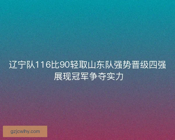 辽宁队116比90轻取山东队强势晋级四强 展现冠军争夺实力